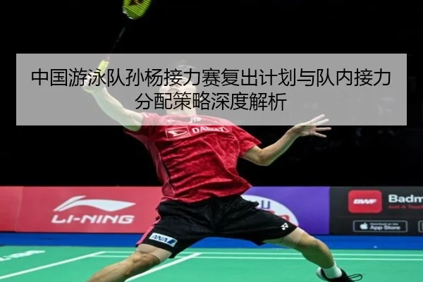 中国游泳队孙杨接力赛复出计划与队内接力分配策略深度解析 - feisu